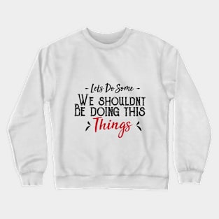 Let's Do Some We Shouldn't Be Doing This Things Crewneck Sweatshirt